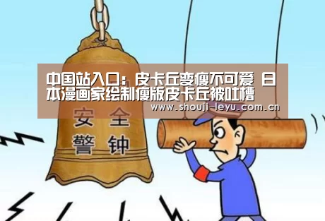 中国站入口:皮卡丘变瘦不可爱 日本漫画家绘制瘦版皮卡丘被吐槽(图3) 官方登录通道